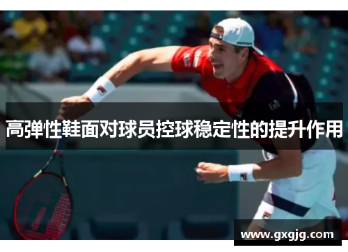 高弹性鞋面对球员控球稳定性的提升作用